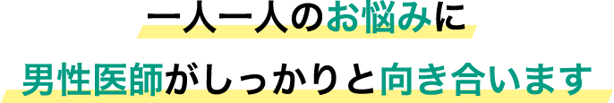 一人一人のお悩みに男性医師がしっかりと向き合います 