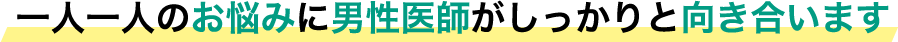 一人一人のお悩みに男性医師がしっかりと向き合います 